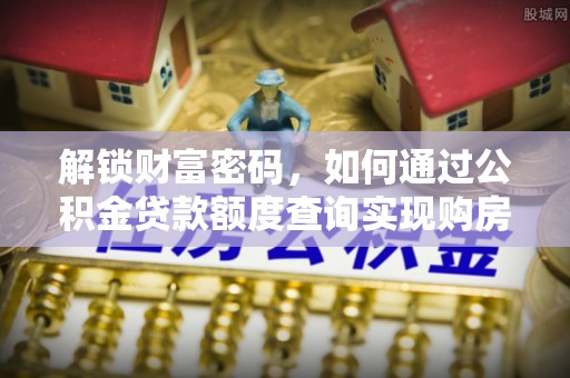新宾解锁财富密码，如何通过公积金贷款额度查询实现购房梦想