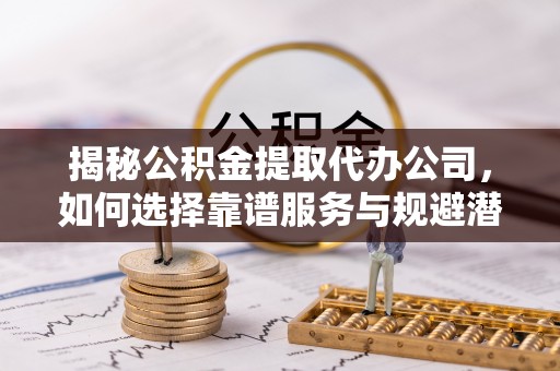 新宾揭秘公积金提取代办公司，如何选择靠谱服务与规避潜在风险
