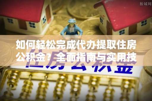 新宾如何轻松完成代办提取住房公积金？全面指南与实用技巧