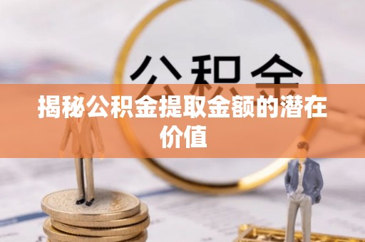 新宾揭秘公积金提取金额的潜在价值