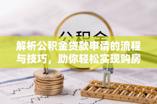 新宾解析公积金贷款申请的流程与技巧，助你轻松实现购房梦想