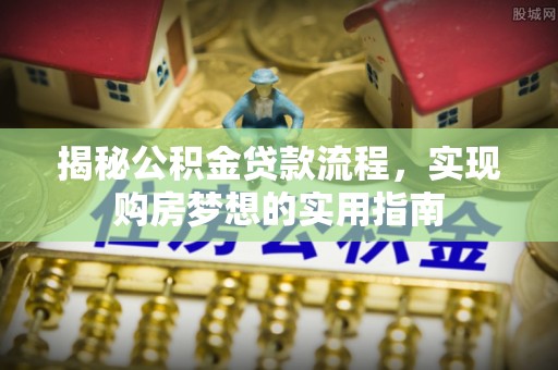 新宾揭秘公积金贷款流程，实现购房梦想的实用指南