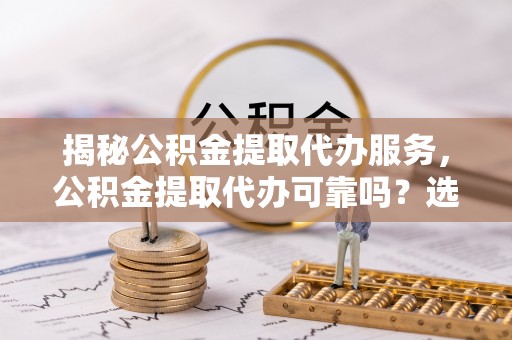 新宾揭秘公积金提取代办服务，公积金提取代办可靠吗？选择需谨慎
