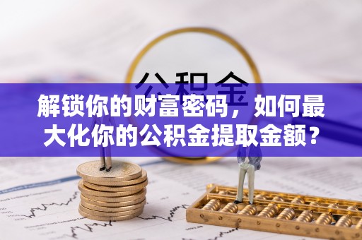 新宾解锁你的财富密码，如何最大化你的公积金提取金额？