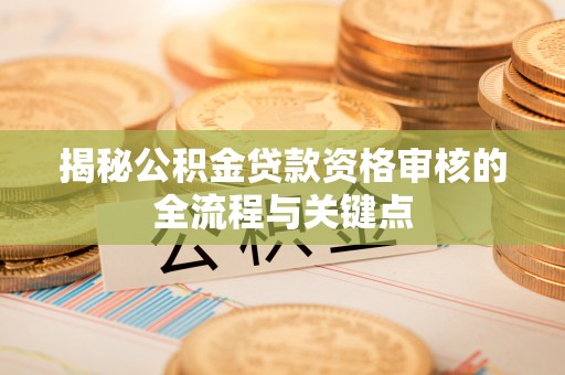 新宾揭秘公积金贷款资格审核的全流程与关键点