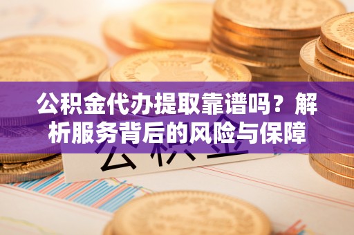 新宾公积金代办提取靠谱吗？解析服务背后的风险与保障
