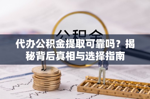 新宾代办公积金提取可靠吗？揭秘背后真相与选择指南