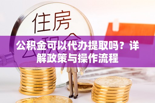 新宾公积金可以代办提取吗？详解政策与操作流程