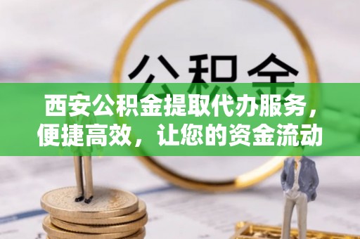 新宾西安公积金提取代办服务，便捷高效，让您的资金流动无忧