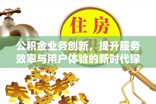 新宾公积金业务创新，提升服务效率与用户体验的新时代探索