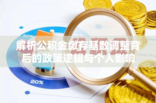 新宾解析公积金缴存基数调整背后的政策逻辑与个人影响
