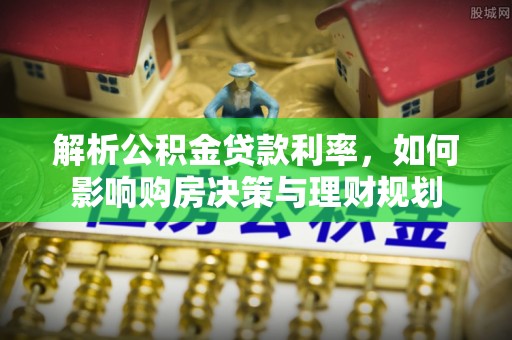 新宾解析公积金贷款利率，如何影响购房决策与理财规划