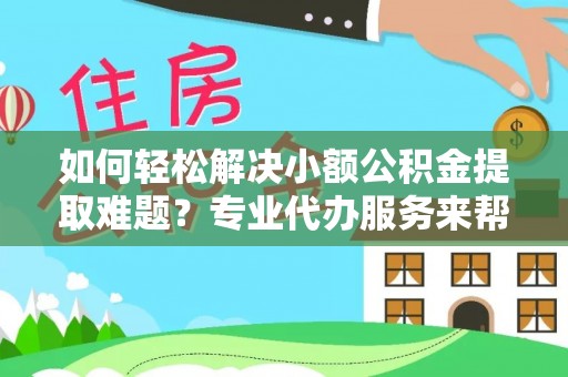 新宾如何轻松解决小额公积金提取难题？专业代办服务来帮忙