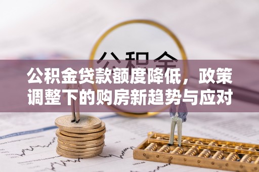 新宾公积金贷款额度降低，政策调整下的购房新趋势与应对策略
