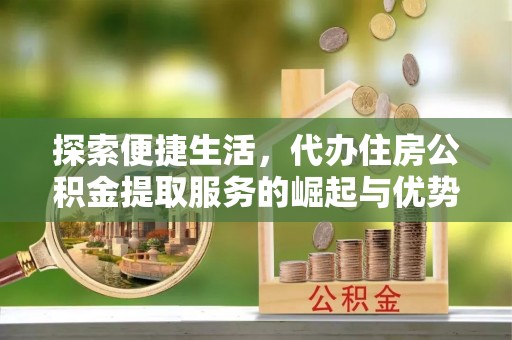 新宾探索便捷生活，代办住房公积金提取服务的崛起与优势