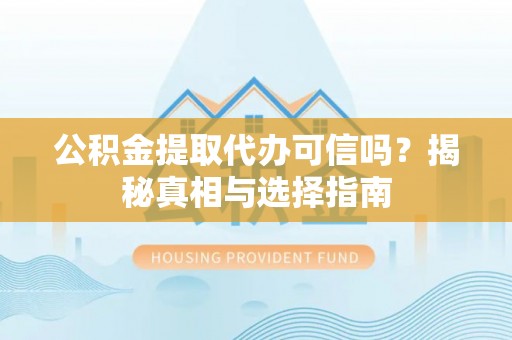 新宾公积金提取代办可信吗？揭秘真相与选择指南