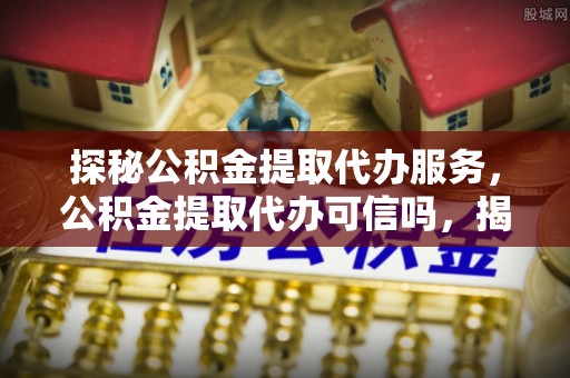 新宾探秘公积金提取代办服务，公积金提取代办可信吗，揭秘真相与选择指南