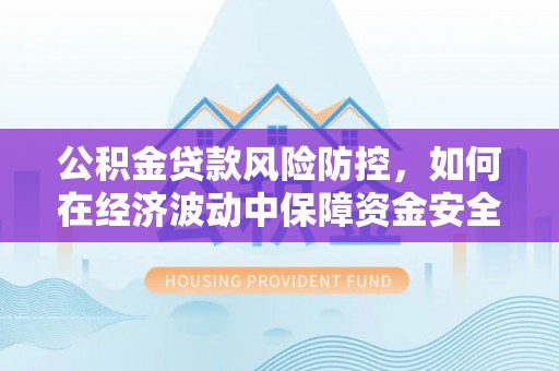 新宾公积金贷款风险防控，如何在经济波动中保障资金安全