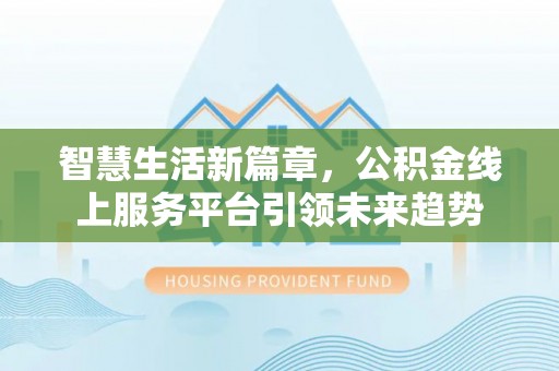 新宾智慧生活新篇章，公积金线上服务平台引领未来趋势