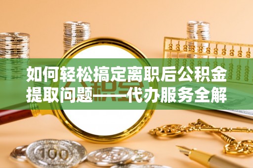 新宾如何轻松搞定离职后公积金提取问题——代办服务全解析