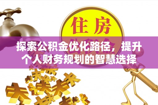 新宾探索公积金优化路径，提升个人财务规划的智慧选择