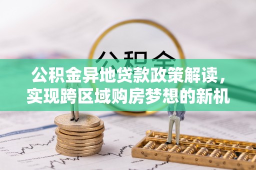 新宾公积金异地贷款政策解读，实现跨区域购房梦想的新机遇