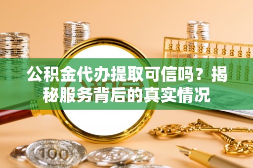 新宾公积金代办提取可信吗？揭秘服务背后的真实情况
