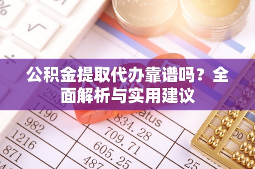 新宾公积金提取代办靠谱吗？全面解析与实用建议