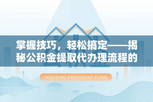 新宾掌握技巧，轻松搞定——揭秘公积金提取代办理流程的关键步骤