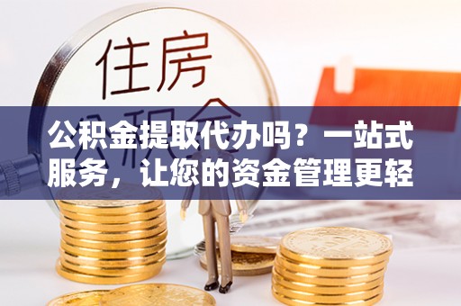 新宾公积金提取代办吗？一站式服务，让您的资金管理更轻松