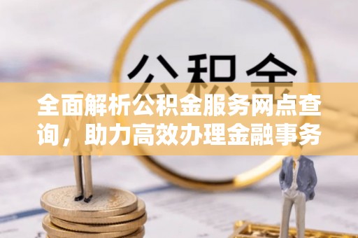 新宾全面解析公积金服务网点查询，助力高效办理金融事务
