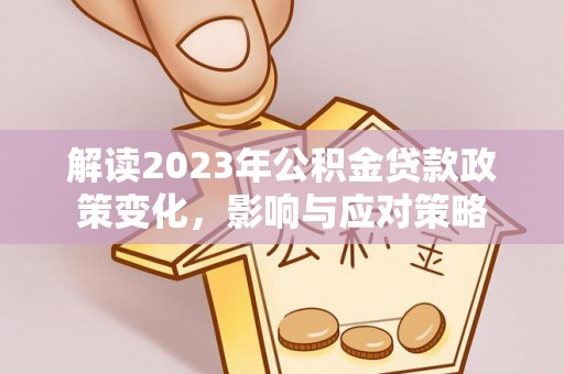 新宾解读2023年公积金贷款政策变化，影响与应对策略
