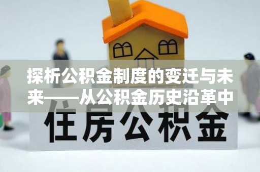 新宾探析公积金制度的变迁与未来——从公积金历史沿革中读懂社会福利发展