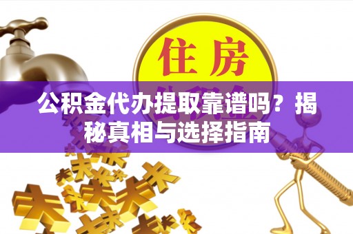 新宾公积金代办提取靠谱吗？揭秘真相与选择指南