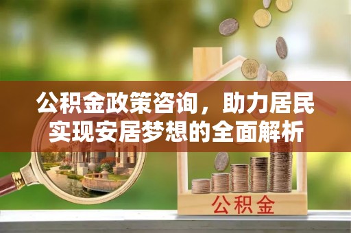 新宾公积金政策咨询，助力居民实现安居梦想的全面解析