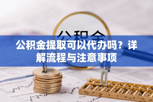 新宾公积金提取可以代办吗？详解流程与注意事项
