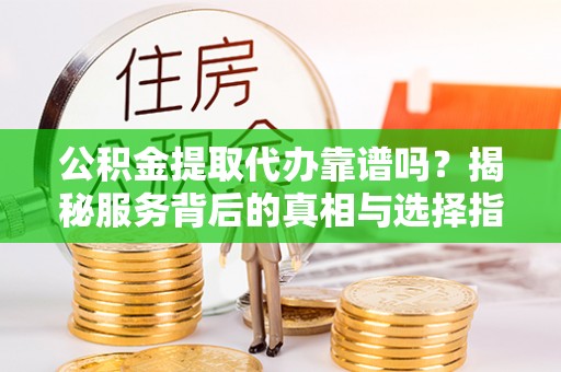 新宾公积金提取代办靠谱吗？揭秘服务背后的真相与选择指南
