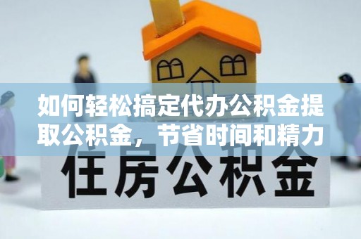 新宾如何轻松搞定代办公积金提取公积金，节省时间和精力的秘密武器