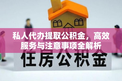 新宾私人代办提取公积金，高效服务与注意事项全解析