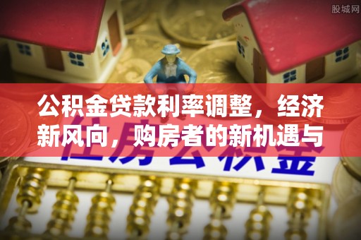 新宾公积金贷款利率调整，经济新风向，购房者的新机遇与挑战