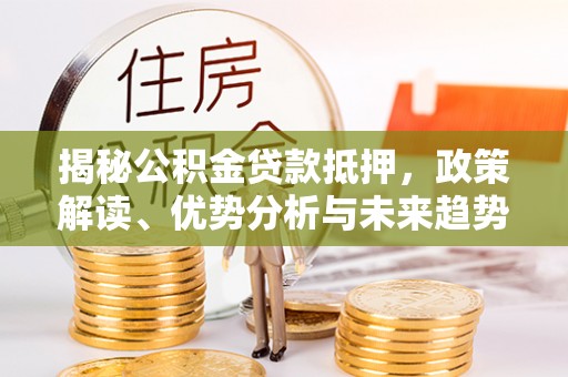 新宾揭秘公积金贷款抵押，政策解读、优势分析与未来趋势