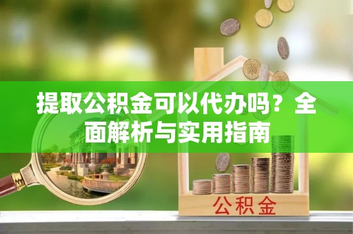 新宾提取公积金可以代办吗？全面解析与实用指南