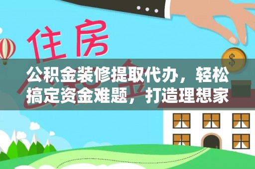 新宾公积金装修提取代办，轻松搞定资金难题，打造理想家居