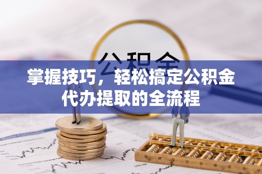 新宾掌握技巧，轻松搞定公积金代办提取的全流程