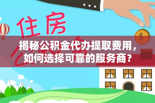新宾揭秘公积金代办提取费用，如何选择可靠的服务商？