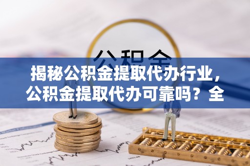 新宾揭秘公积金提取代办行业，公积金提取代办可靠吗？全面解析与风险规避