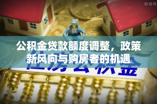 新宾公积金贷款额度调整，政策新风向与购房者的机遇