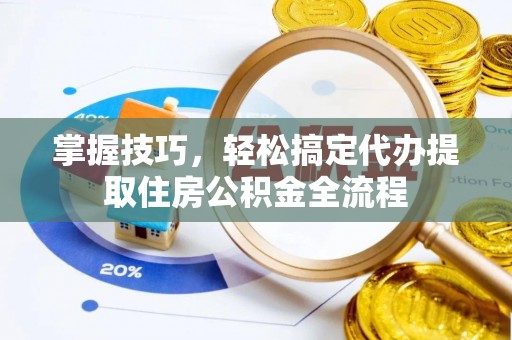 新宾掌握技巧，轻松搞定代办提取住房公积金全流程