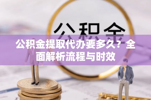 新宾公积金提取代办要多久？全面解析流程与时效