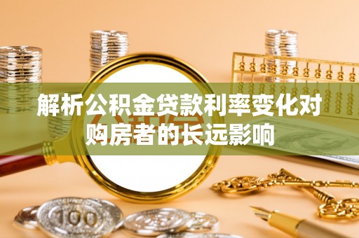 新宾解析公积金贷款利率变化对购房者的长远影响